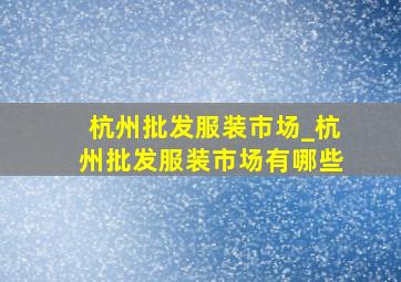 杭州批发服装市场_杭州批发服装市场有哪些