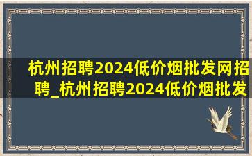 杭州招聘2024(低价烟批发网)招聘_杭州招聘2024(低价烟批发网)招聘会