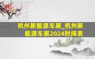 杭州新能源车展_杭州新能源车展2024时间表