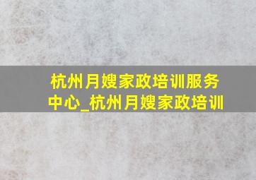 杭州月嫂家政培训服务中心_杭州月嫂家政培训