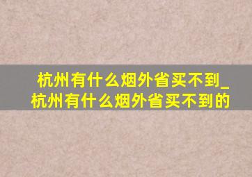 杭州有什么烟外省买不到_杭州有什么烟外省买不到的