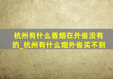 杭州有什么香烟在外省没有的_杭州有什么烟外省买不到