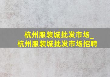 杭州服装城批发市场_杭州服装城批发市场招聘