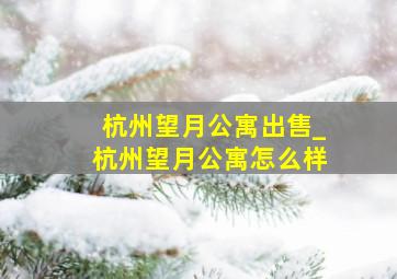 杭州望月公寓出售_杭州望月公寓怎么样