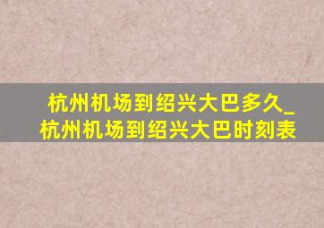 杭州机场到绍兴大巴多久_杭州机场到绍兴大巴时刻表