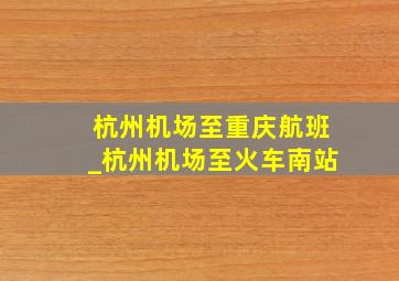 杭州机场至重庆航班_杭州机场至火车南站