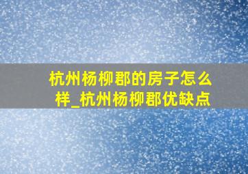 杭州杨柳郡的房子怎么样_杭州杨柳郡优缺点