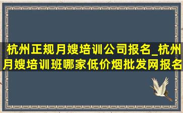 杭州正规月嫂培训公司报名_杭州月嫂培训班哪家(低价烟批发网)报名