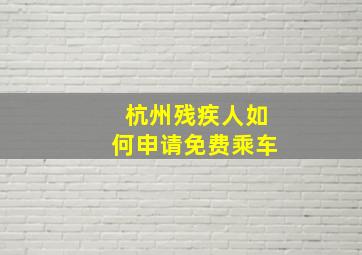 杭州残疾人如何申请免费乘车