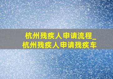 杭州残疾人申请流程_杭州残疾人申请残疾车