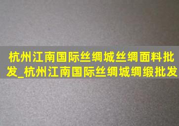 杭州江南国际丝绸城丝绸面料批发_杭州江南国际丝绸城绸缎批发