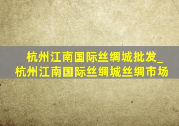 杭州江南国际丝绸城批发_杭州江南国际丝绸城丝绸市场