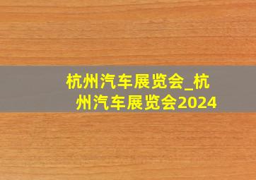 杭州汽车展览会_杭州汽车展览会2024