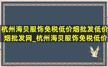 杭州海贝服饰(免税低价烟批发)(低价烟批发网)_杭州海贝服饰(免税低价烟批发)