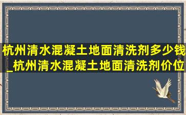 杭州清水混凝土地面清洗剂多少钱_杭州清水混凝土地面清洗剂价位