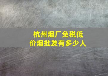 杭州烟厂(免税低价烟批发)有多少人