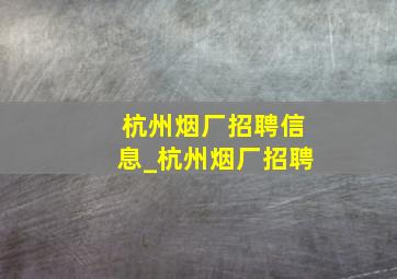 杭州烟厂招聘信息_杭州烟厂招聘