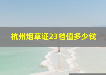 杭州烟草证23档值多少钱