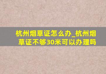 杭州烟草证怎么办_杭州烟草证不够30米可以办理吗