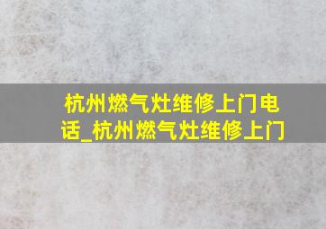 杭州燃气灶维修上门电话_杭州燃气灶维修上门