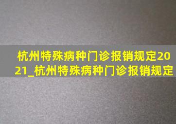 杭州特殊病种门诊报销规定2021_杭州特殊病种门诊报销规定