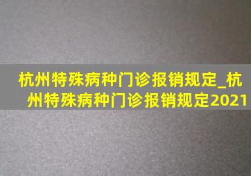 杭州特殊病种门诊报销规定_杭州特殊病种门诊报销规定2021