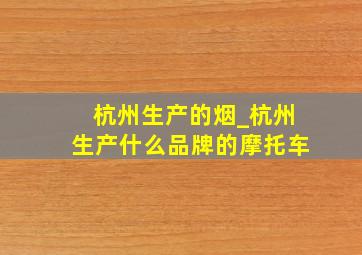 杭州生产的烟_杭州生产什么品牌的摩托车