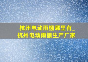 杭州电动雨棚哪里有_杭州电动雨棚生产厂家