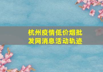 杭州疫情(低价烟批发网)消息活动轨迹