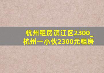 杭州租房滨江区2300_杭州一小伙2300元租房