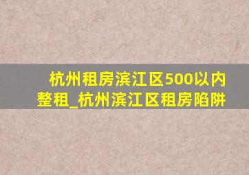 杭州租房滨江区500以内整租_杭州滨江区租房陷阱