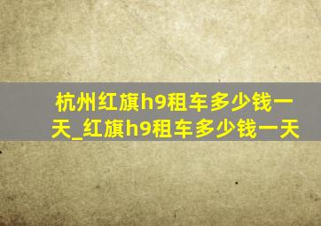 杭州红旗h9租车多少钱一天_红旗h9租车多少钱一天