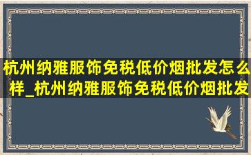 杭州纳雅服饰(免税低价烟批发)怎么样_杭州纳雅服饰(免税低价烟批发)