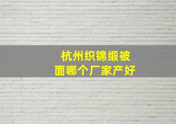 杭州织锦缎被面哪个厂家产好