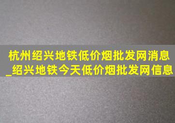 杭州绍兴地铁(低价烟批发网)消息_绍兴地铁今天(低价烟批发网)信息