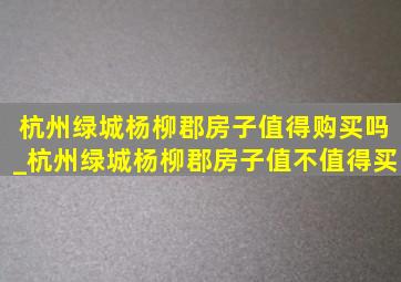 杭州绿城杨柳郡房子值得购买吗_杭州绿城杨柳郡房子值不值得买