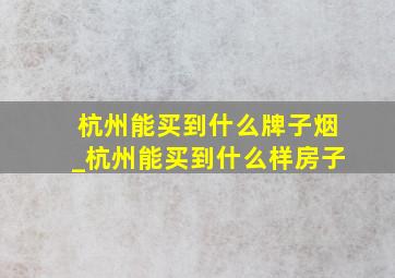 杭州能买到什么牌子烟_杭州能买到什么样房子