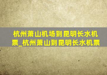 杭州萧山机场到昆明长水机票_杭州萧山到昆明长水机票