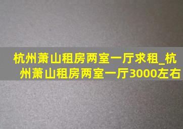 杭州萧山租房两室一厅求租_杭州萧山租房两室一厅3000左右