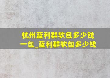 杭州蓝利群软包多少钱一包_蓝利群软包多少钱