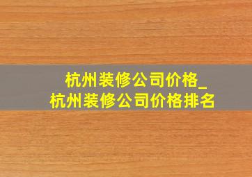 杭州装修公司价格_杭州装修公司价格排名