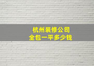 杭州装修公司全包一平多少钱