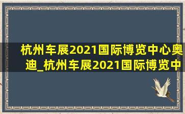 杭州车展2021国际博览中心奥迪_杭州车展2021国际博览中心