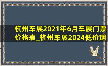 杭州车展2021年6月车展门票价格表_杭州车展2024(低价烟批发网)车展