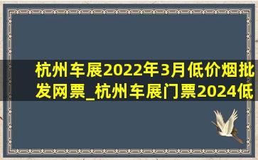 杭州车展2022年3月(低价烟批发网)票_杭州车展门票2024(低价烟批发网)取入口