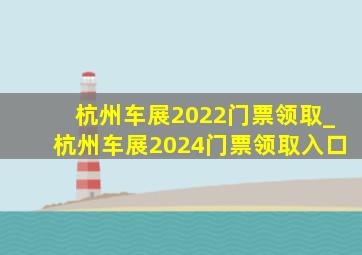 杭州车展2022门票领取_杭州车展2024门票领取入口