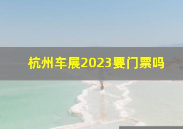 杭州车展2023要门票吗