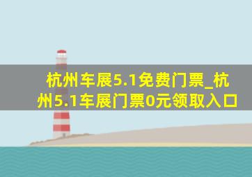 杭州车展5.1免费门票_杭州5.1车展门票0元领取入口