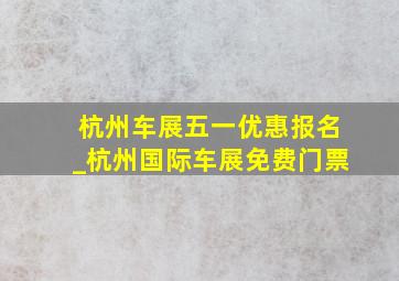 杭州车展五一优惠报名_杭州国际车展免费门票