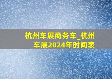 杭州车展商务车_杭州车展2024年时间表